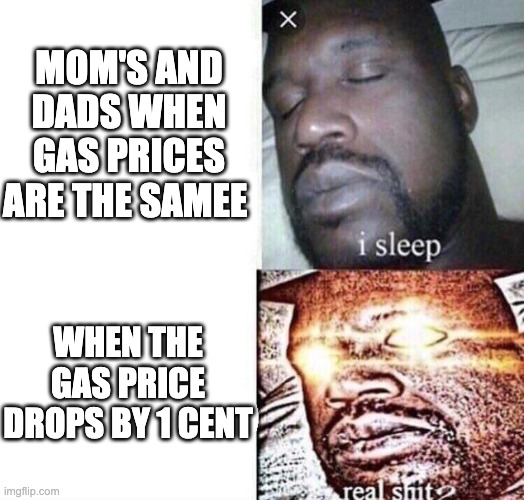 lnao | MOM'S AND DADS WHEN GAS PRICES ARE THE SAMEE; WHEN THE GAS PRICE DROPS BY 1 CENT | image tagged in i sleep real shit | made w/ Imgflip meme maker