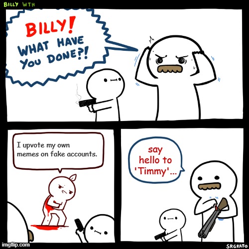 Truth or die. | I upvote my own memes on fake accounts. say hello to 'Timmy'... | image tagged in billy what have you done | made w/ Imgflip meme maker