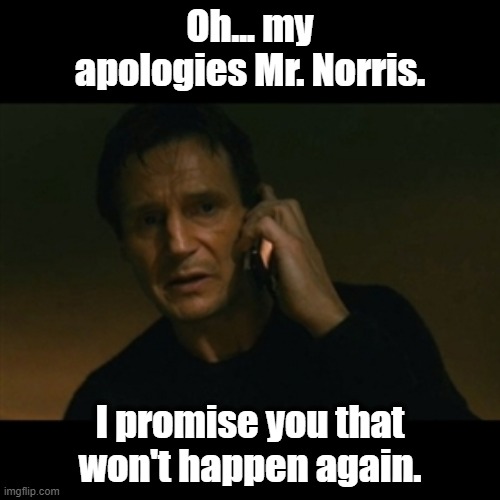I Apologize | Oh... my apologies Mr. Norris. I promise you that won't happen again. | image tagged in memes,liam neeson taken | made w/ Imgflip meme maker