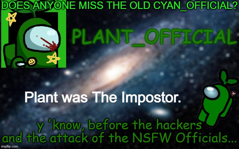 Plant_Official Annoncement Template | DOES ANYONE MISS THE OLD CYAN_OFFICIAL? y 'know, before the hackers and the attack of the NSFW Officials... | image tagged in plant_official annoncement template | made w/ Imgflip meme maker