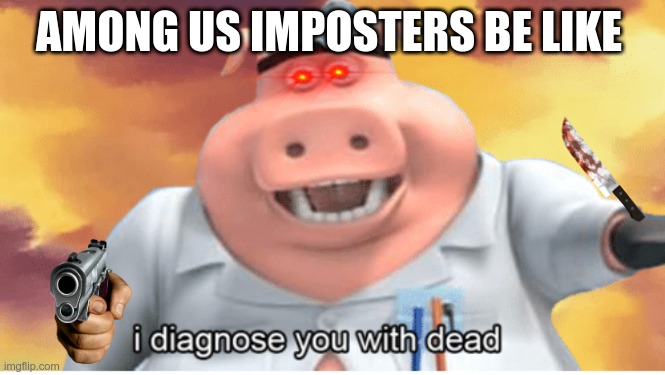 YEE | AMONG US IMPOSTERS BE LIKE | image tagged in i diagnose you with dead,memes,dank memes,among us,imposter,dead | made w/ Imgflip meme maker