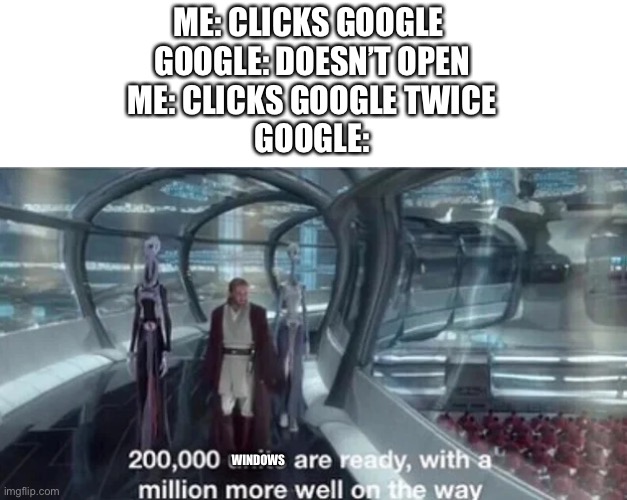 yes | ME: CLICKS GOOGLE 
GOOGLE: DOESN’T OPEN
ME: CLICKS GOOGLE TWICE
GOOGLE:; WINDOWS | image tagged in 200 000 units are ready with a million more well on the way | made w/ Imgflip meme maker
