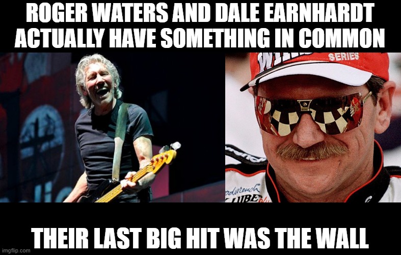 It Wasn't a Brick... | ROGER WATERS AND DALE EARNHARDT ACTUALLY HAVE SOMETHING IN COMMON; THEIR LAST BIG HIT WAS THE WALL | image tagged in roger waters laugh,dale earnhardt | made w/ Imgflip meme maker