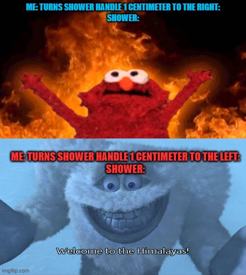 y tho | ME: TURNS SHOWER HANDLE 1 CENTIMETER TO THE RIGHT:
SHOWER:; ME: TURNS SHOWER HANDLE 1 CENTIMETER TO THE LEFT:
SHOWER: | image tagged in elmo fire,welcome to the himalayas | made w/ Imgflip meme maker
