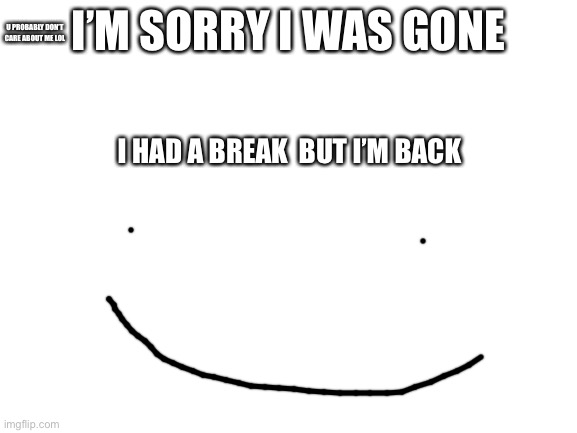Back | I’M SORRY I WAS GONE; U PROBABLY DON’T CARE ABOUT ME LOL; I HAD A BREAK  BUT I’M BACK | image tagged in blank white template | made w/ Imgflip meme maker
