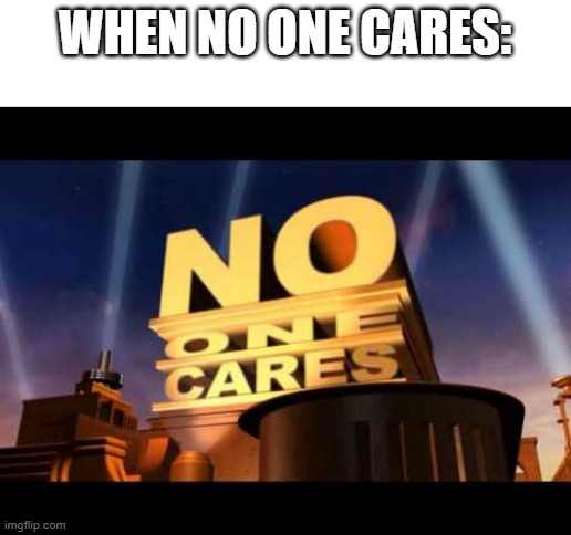 i think this might be a s**tpost, idk | WHEN NO ONE CARES: | image tagged in no one cares | made w/ Imgflip meme maker