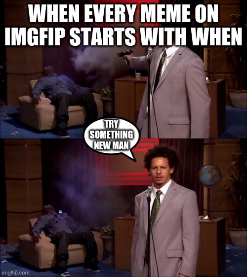 when | WHEN EVERY MEME ON IMGFIP STARTS WITH WHEN; TRY SOMETHING NEW MAN | image tagged in how could they have done this,memes,funny memes,best memes ever,it true,why | made w/ Imgflip meme maker