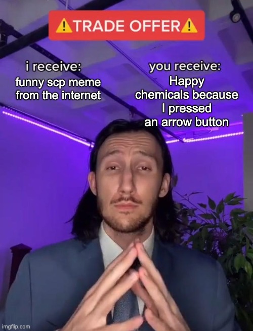 Trade Offer | funny scp meme from the internet Happy chemicals because I pressed an arrow button | image tagged in trade offer | made w/ Imgflip meme maker