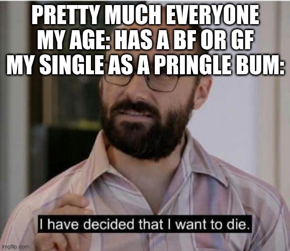 I have decided that I want to die | PRETTY MUCH EVERYONE MY AGE: HAS A BF OR GF
MY SINGLE AS A PRINGLE BUM: | image tagged in i have decided that i want to die | made w/ Imgflip meme maker