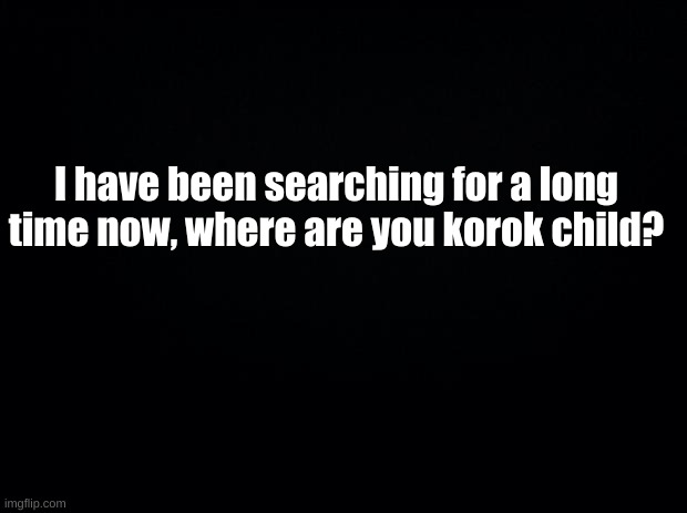 Please? | I have been searching for a long time now, where are you korok child? | image tagged in where art thou | made w/ Imgflip meme maker