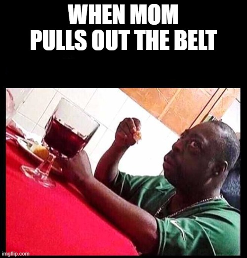 black man eating | WHEN MOM PULLS OUT THE BELT | image tagged in black man eating | made w/ Imgflip meme maker