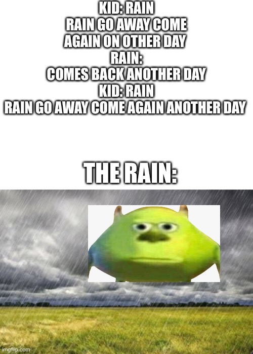 KID: RAIN RAIN GO AWAY COME AGAIN ON OTHER DAY 
RAIN: COMES BACK ANOTHER DAY
KID: RAIN RAIN GO AWAY COME AGAIN ANOTHER DAY; THE RAIN: | image tagged in mike wazowski,rain | made w/ Imgflip meme maker