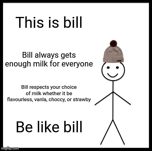 bill is our saviour | This is bill; Bill always gets enough milk for everyone; Bill respects your choice of milk whether it be flavourless, vanla, choccy, or strawby; Be like bill | image tagged in memes,be like bill | made w/ Imgflip meme maker