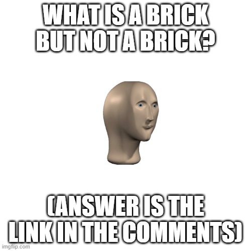 Riddle part 2 | WHAT IS A BRICK BUT NOT A BRICK? (ANSWER IS THE LINK IN THE COMMENTS) | image tagged in memes,blank transparent square,riddles | made w/ Imgflip meme maker