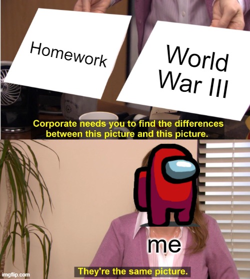 Homework leads to war | Homework; World War III; me | image tagged in memes,they're the same picture | made w/ Imgflip meme maker