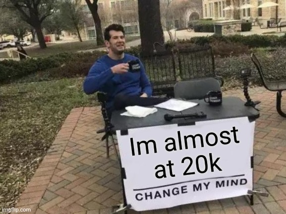 Change My Mind Meme | Im almost at 20k | image tagged in memes,change my mind | made w/ Imgflip meme maker
