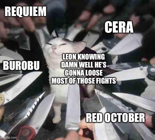 smug cat surrounded by knives | REQUIEM; CERA; LEON KNOWING DAMN WELL HE’S GONNA LOOSE MOST OF THOSE FIGHTS; BUROBU; RED OCTOBER | image tagged in smug cat surrounded by knives | made w/ Imgflip meme maker