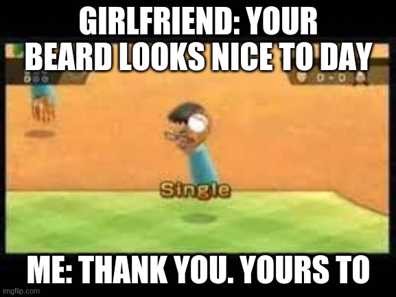 Get Rekt | GIRLFRIEND: YOUR BEARD LOOKS NICE TO DAY; ME: THANK YOU. YOURS TO | image tagged in single,funny | made w/ Imgflip meme maker