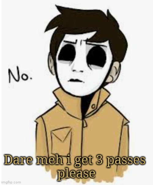 Dare meh i get 3 passes 
please | made w/ Imgflip meme maker