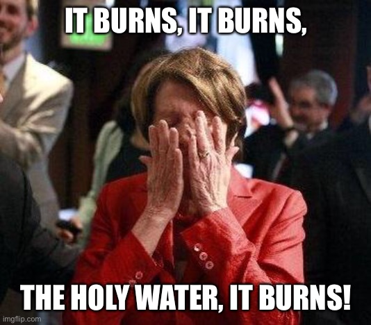 Nancy Pelosi Feigning Tears | IT BURNS, IT BURNS, THE HOLY WATER, IT BURNS! | image tagged in nancy pelosi feigning tears | made w/ Imgflip meme maker