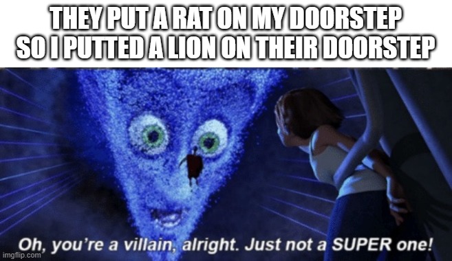 Megamind you’re a villain alright |  THEY PUT A RAT ON MY DOORSTEP
SO I PUTTED A LION ON THEIR DOORSTEP | image tagged in megamind you re a villain alright | made w/ Imgflip meme maker
