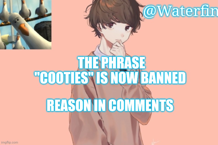 Waterfins Template | THE PHRASE "COOTIES" IS NOW BANNED; REASON IN COMMENTS | image tagged in waterfins template | made w/ Imgflip meme maker