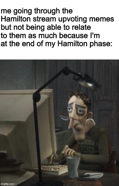 even if I'm at the end of my Hamilton the musical phase, I will still love history no matter what | me going through the Hamilton stream upvoting memes but not being able to relate to them as much because I'm at the end of my Hamilton phase: | image tagged in blank white template,coraline dad,i still laugh at the cringe images tho | made w/ Imgflip meme maker
