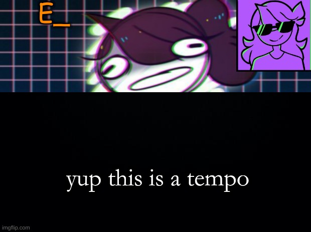 e | E_; yup this is a tempo | image tagged in black background | made w/ Imgflip meme maker