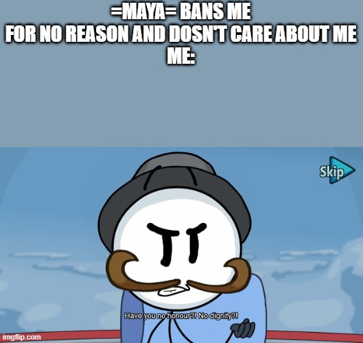 i say we throw her out of here whos with me? | =MAYA= BANS ME FOR NO REASON AND DOSN'T CARE ABOUT ME
ME: | image tagged in have you no honour | made w/ Imgflip meme maker