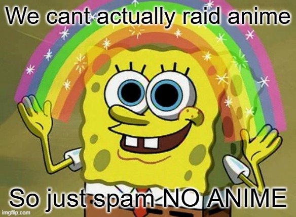 noooooo | We cant actually raid anime; So just spam NO ANIME | image tagged in memes,imagination spongebob | made w/ Imgflip meme maker
