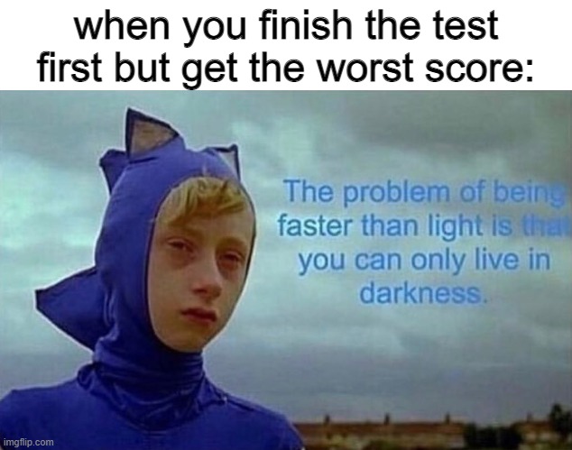 S A N I C | when you finish the test first but get the worst score: | image tagged in the problem with being faster than light | made w/ Imgflip meme maker