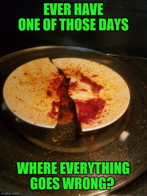 At breakfast the oven broke, lunch: I'll use the toaster oven, it burnt everything,  dinner: microwave, plate explodes | EVER HAVE ONE OF THOSE DAYS; WHERE EVERYTHING GOES WRONG? | made w/ Imgflip meme maker
