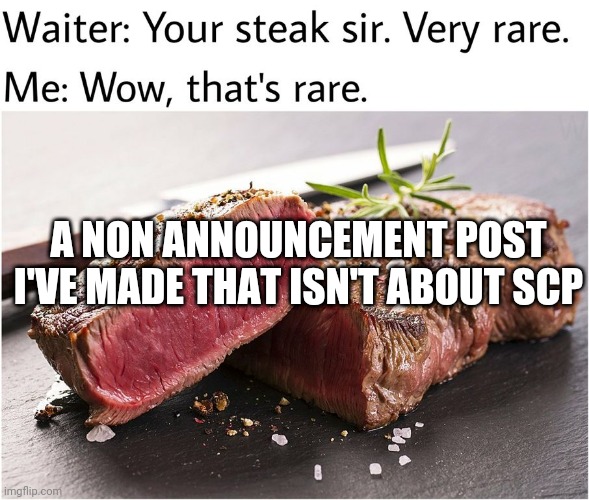 rare steak meme | A NON ANNOUNCEMENT POST I'VE MADE THAT ISN'T ABOUT SCP | image tagged in rare steak meme | made w/ Imgflip meme maker