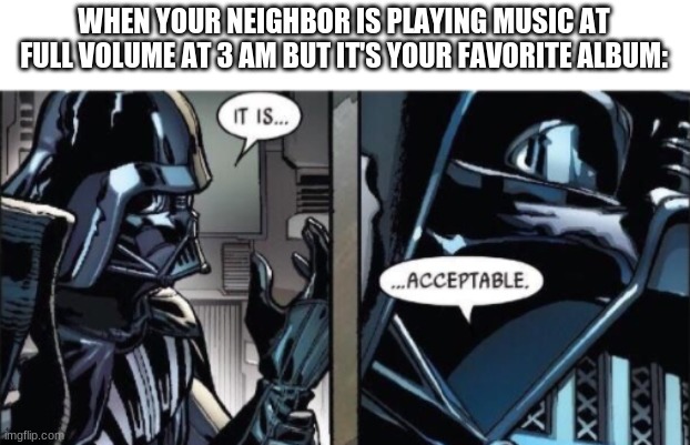 I'll allow it. | WHEN YOUR NEIGHBOR IS PLAYING MUSIC AT FULL VOLUME AT 3 AM BUT IT'S YOUR FAVORITE ALBUM: | image tagged in it is acceptable | made w/ Imgflip meme maker