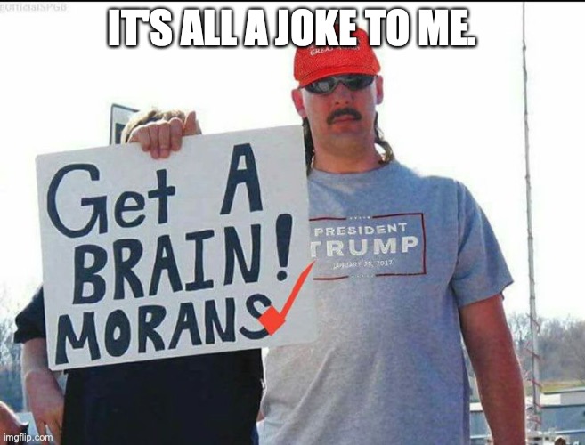 trump supporter | IT'S ALL A JOKE TO ME. | image tagged in trump supporter | made w/ Imgflip meme maker