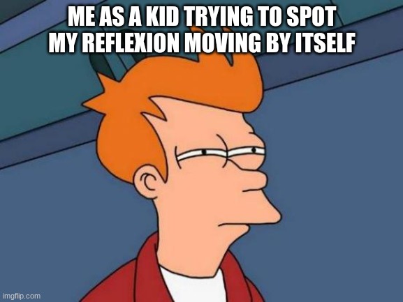 me as a kid | ME AS A KID TRYING TO SPOT MY REFLEXION MOVING BY ITSELF | image tagged in memes | made w/ Imgflip meme maker