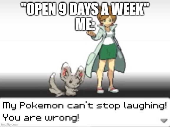 There are 7 days in a week, so the people who made the store are wrong. | "OPEN 9 DAYS A WEEK"
ME: | image tagged in my pokemon can't stop laughing you are wrong | made w/ Imgflip meme maker