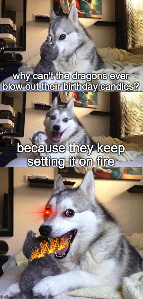 stop lighting the candle dragon!!! | why can't the dragons ever blow out their birthday candles? because they keep setting it on fire | image tagged in memes,bad pun dog | made w/ Imgflip meme maker
