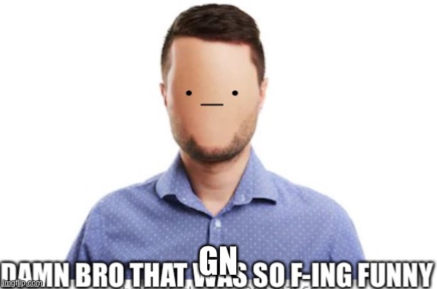 Damn bro that was so f-ing funny | GN | image tagged in damn bro that was so f-ing funny | made w/ Imgflip meme maker