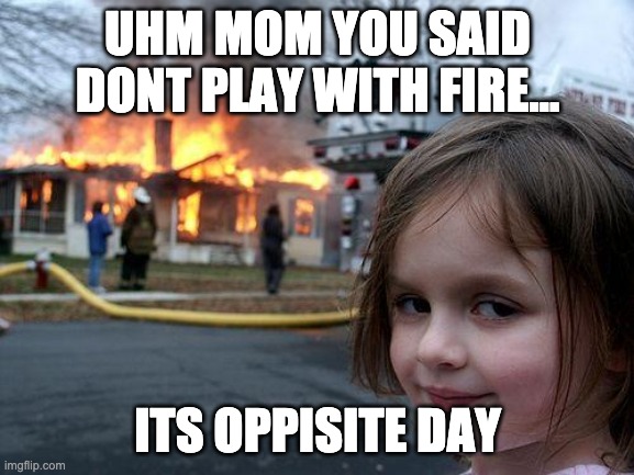 "Mom I told you what day it is.." | UHM MOM YOU SAID DONT PLAY WITH FIRE... ITS OPPISITE DAY | image tagged in memes,disaster girl | made w/ Imgflip meme maker
