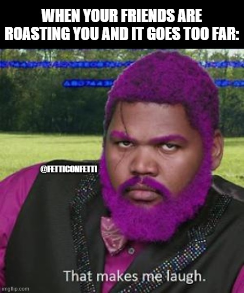 Jokes | WHEN YOUR FRIENDS ARE ROASTING YOU AND IT GOES TOO FAR:; @FETTICONFETTI | image tagged in roasted,roast,roasting | made w/ Imgflip meme maker
