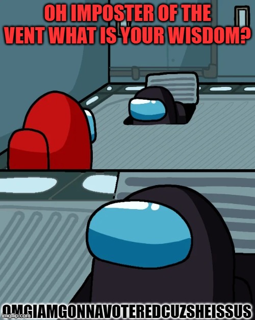 impostor of the vent | OH IMPOSTER OF THE VENT WHAT IS YOUR WISDOM? OMGIAMGONNAVOTEREDCUZSHEISSUS | image tagged in impostor of the vent | made w/ Imgflip meme maker