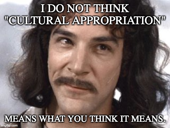 I Do Not Think That Means What You Think It Means | I DO NOT THINK "CULTURAL APPROPRIATION" MEANS WHAT YOU THINK IT MEANS. | image tagged in i do not think that means what you think it means | made w/ Imgflip meme maker