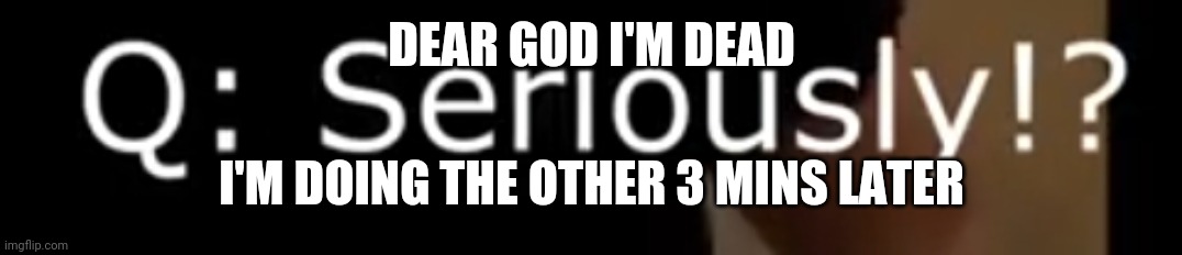 Seriously?! | DEAR GOD I'M DEAD; I'M DOING THE OTHER 3 MINS LATER | image tagged in seriously | made w/ Imgflip meme maker