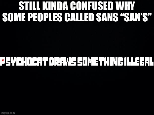 Black background | STILL KINDA CONFUSED WHY SOME PEOPLES CALLED SANS “SAN’S” | image tagged in black background | made w/ Imgflip meme maker