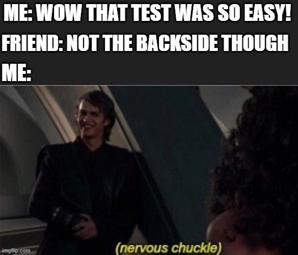 it do be like that sometimes | ME: WOW THAT TEST WAS SO EASY! FRIEND: NOT THE BACKSIDE THOUGH; ME: | image tagged in nervous chuckle,i'm 16 so don't try it,who reads these | made w/ Imgflip meme maker