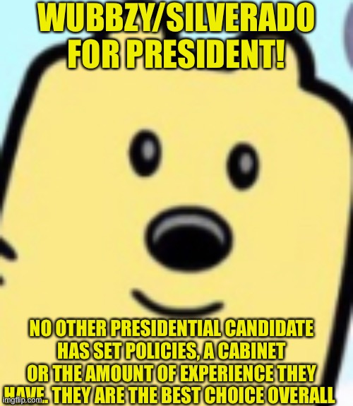 WUBBZY/SILVERADO FOR PRESIDENT! NO OTHER PRESIDENTIAL CANDIDATE HAS SET POLICIES, A CABINET OR THE AMOUNT OF EXPERIENCE THEY HAVE. THEY ARE THE BEST CHOICE OVERALL | made w/ Imgflip meme maker