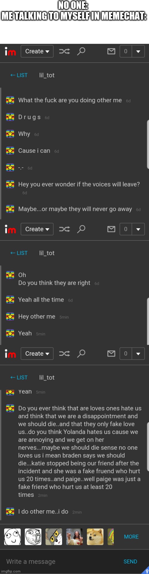I need heeeeeelp | NO ONE: 
ME TALKING TO MYSELF IN MEMECHAT: | made w/ Imgflip meme maker