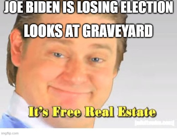 It's Free Real Estate | JOE BIDEN IS LOSING ELECTION; LOOKS AT GRAVEYARD | image tagged in it's free real estate | made w/ Imgflip meme maker