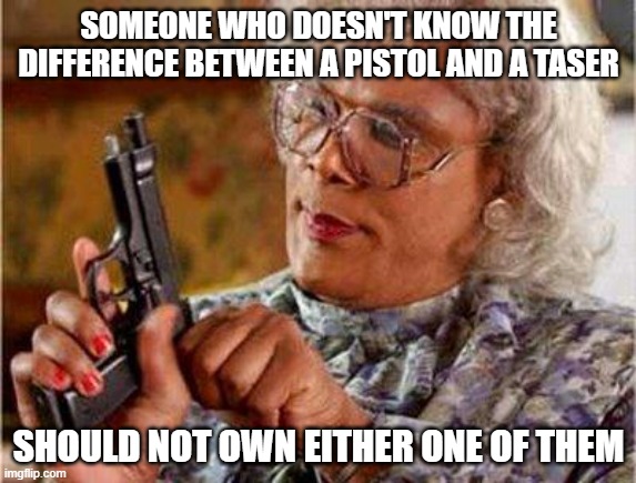 Madea Gun | SOMEONE WHO DOESN'T KNOW THE DIFFERENCE BETWEEN A PISTOL AND A TASER; SHOULD NOT OWN EITHER ONE OF THEM | image tagged in madea gun | made w/ Imgflip meme maker